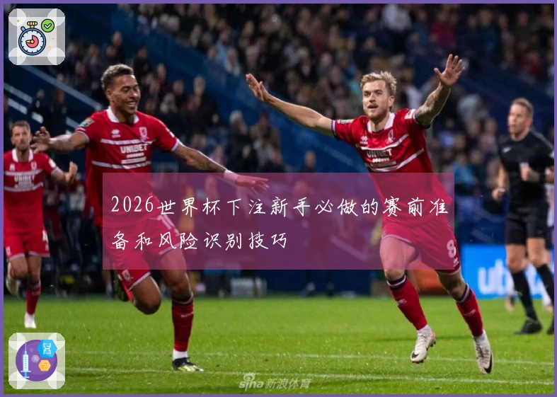 2026世界杯下注新手必做的赛前准备和风险识别技巧