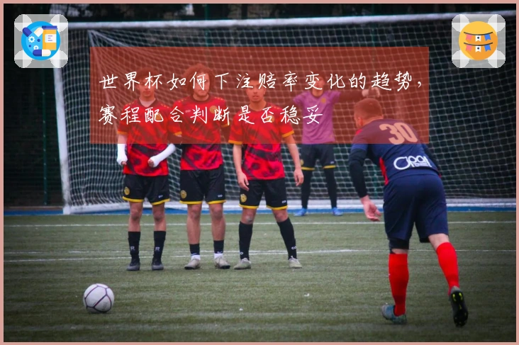 世界杯如何下注赔率变化的趋势，赛程配合判断是否稳妥