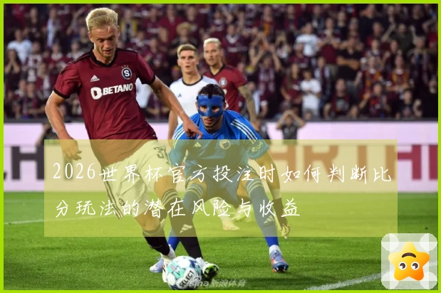 2026世界杯官方投注时如何判断比分玩法的潜在风险与收益