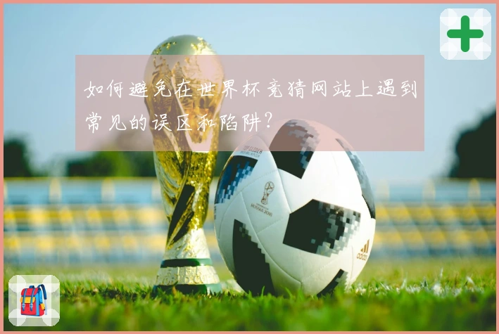 如何避免在世界杯竞猜网站上遇到常见的误区和陷阱？